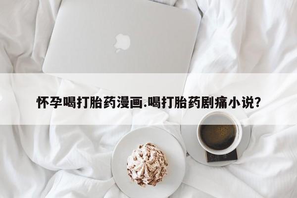 购买米非司酮片打胎药微信怀孕喝打胎药漫画.喝打胎药剧痛小说？