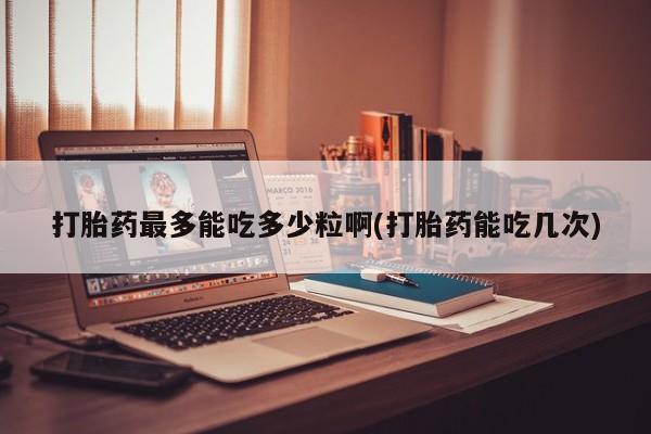 购买米非司酮片打胎药微信打胎药最多能吃多少粒啊(打胎药能吃几次)
