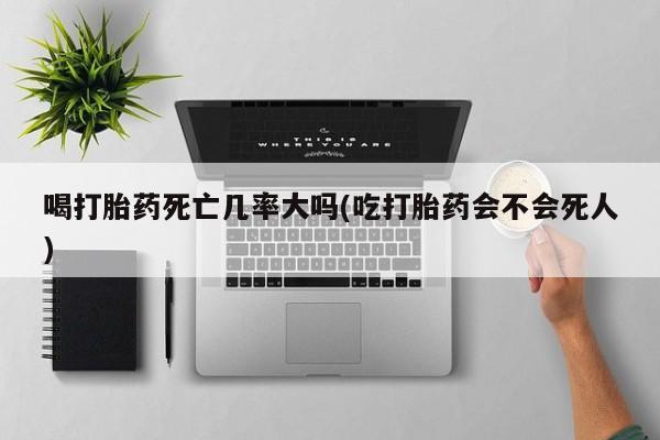 购买米非司酮片打胎药微信喝打胎药死亡几率大吗(吃打胎药会不会死人)