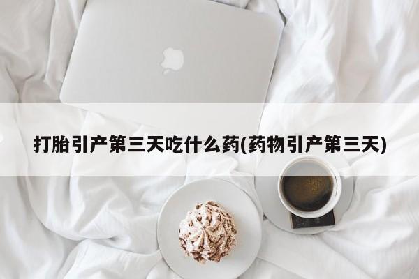 购买米非司酮片打胎药微信打胎引产第三天吃什么药(药物引产第三天)