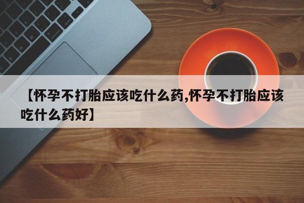 购买米非司酮片打胎药微信【怀孕不打胎应该吃什么药,怀孕不打胎应该吃什么药好】