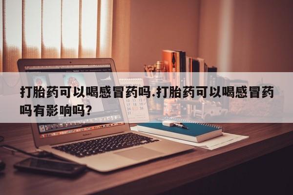 购买米非司酮片打胎药微信打胎药可以喝感冒药吗.打胎药可以喝感冒药吗有影响吗？