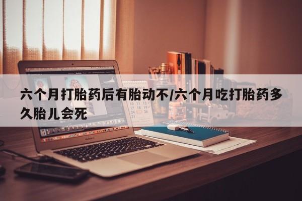 购买米非司酮片打胎药微信六个月打胎药后有胎动不/六个月吃打胎药多久胎儿会死
