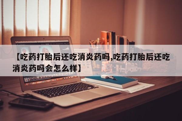 购买米非司酮片打胎药微信【吃药打胎后还吃消炎药吗,吃药打胎后还吃消炎药吗会怎么样】