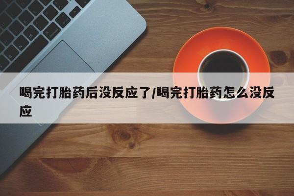 购买米非司酮片打胎药微信喝完打胎药后没反应了/喝完打胎药怎么没反应