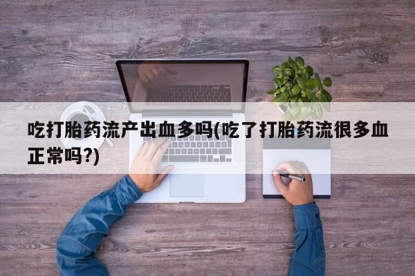 购买米非司酮片打胎药微信吃打胎药流产出血多吗(吃了打胎药流很多血正常吗?)