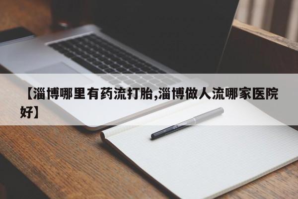 购买米非司酮片打胎药微信【淄博哪里有药流打胎,淄博做人流哪家医院好】