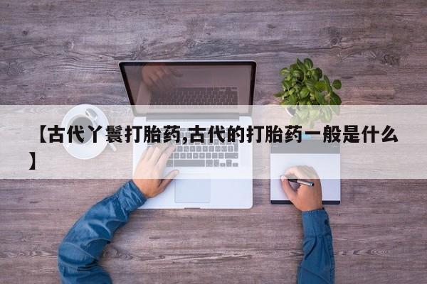 购买米非司酮片打胎药微信【古代丫鬟打胎药,古代的打胎药一般是什么】