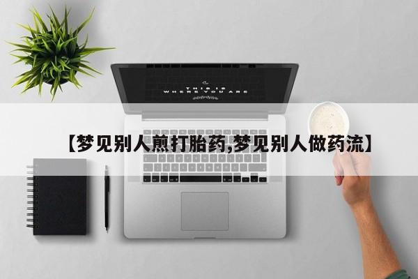 购买米非司酮片打胎药微信【梦见别人煎打胎药,梦见别人做药流】