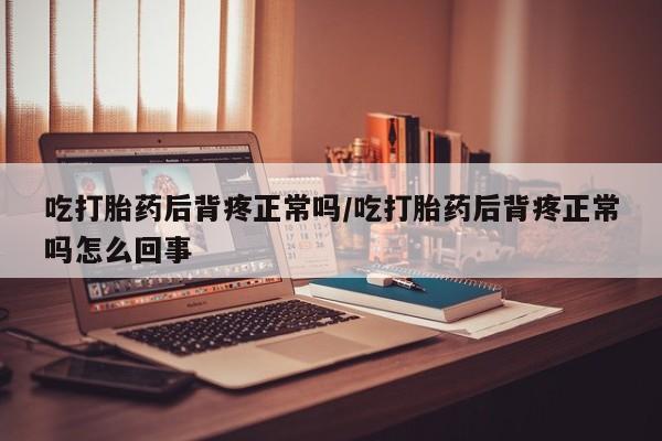 购买米非司酮片打胎药微信吃打胎药后背疼正常吗/吃打胎药后背疼正常吗怎么回事