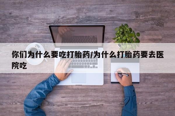 购买米非司酮片打胎药微信你们为什么要吃打胎药/为什么打胎药要去医院吃