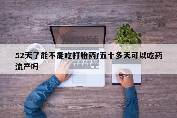 购买米非司酮片打胎药微信52天了能不能吃打胎药/五十多天可以吃药流产吗