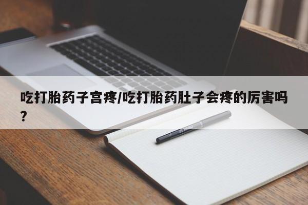 购买米非司酮片打胎药微信吃打胎药子宫疼/吃打胎药肚子会疼的厉害吗?
