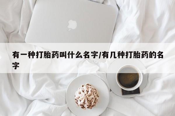 购买米非司酮片打胎药微信有一种打胎药叫什么名字/有几种打胎药的名字