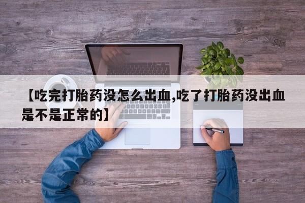 购买米非司酮片打胎药微信【吃完打胎药没怎么出血,吃了打胎药没出血是不是正常的】