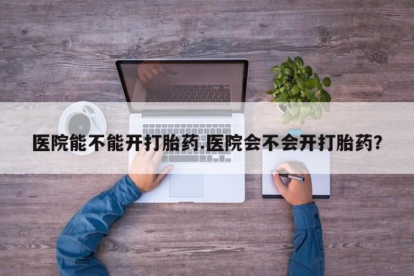 购买米非司酮片打胎药微信医院能不能开打胎药.医院会不会开打胎药？