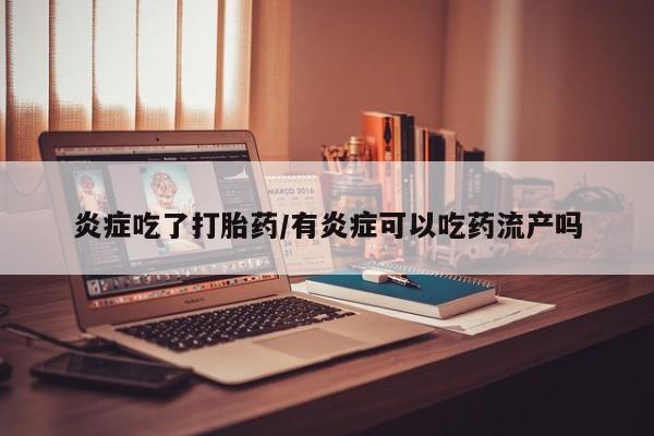购买米非司酮片打胎药微信炎症吃了打胎药/有炎症可以吃药流产吗