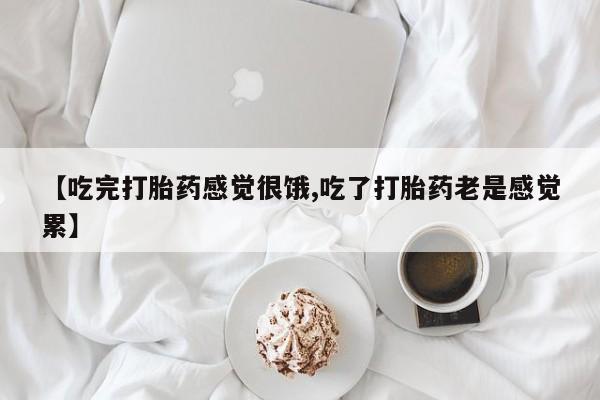 购买米非司酮片打胎药微信【吃完打胎药感觉很饿,吃了打胎药老是感觉累】