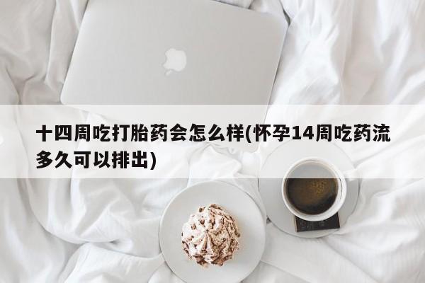 购买米非司酮片打胎药微信十四周吃打胎药会怎么样(怀孕14周吃药流多久可以排出)