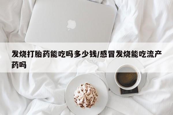 购买米非司酮片打胎药微信发烧打胎药能吃吗多少钱/感冒发烧能吃流产药吗