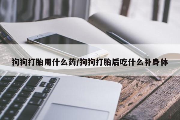 购买米非司酮片打胎药微信狗狗打胎用什么药/狗狗打胎后吃什么补身体