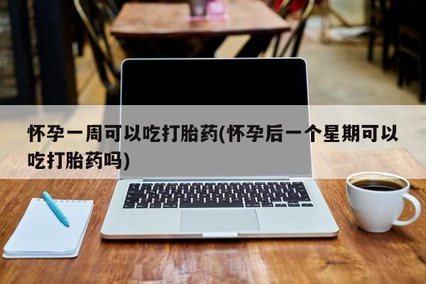 购买米非司酮片打胎药微信怀孕一周可以吃打胎药(怀孕后一个星期可以吃打胎药吗)
