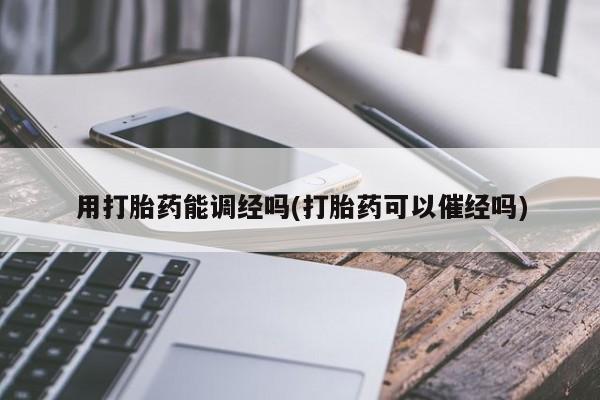 购买米非司酮片打胎药微信用打胎药能调经吗(打胎药可以催经吗)