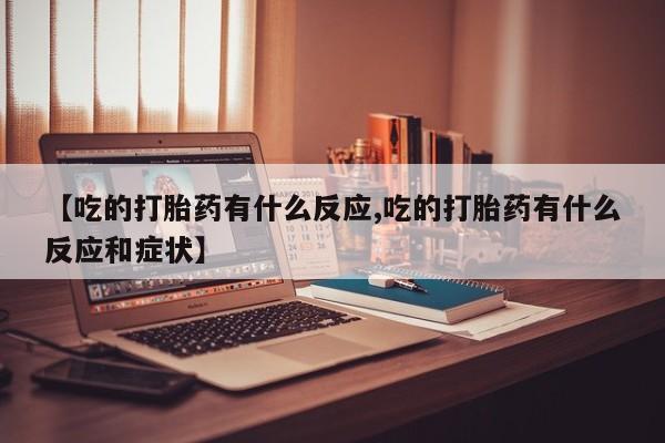 购买米非司酮片打胎药微信【吃的打胎药有什么反应,吃的打胎药有什么反应和症状】