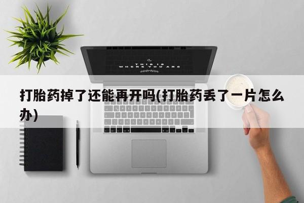 购买米非司酮片打胎药微信打胎药掉了还能再开吗(打胎药丢了一片怎么办)