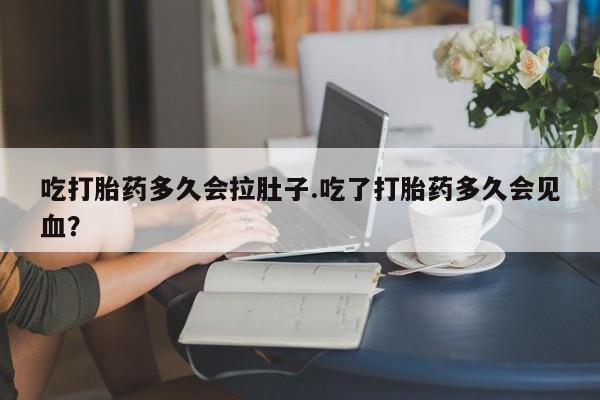 购买米非司酮片打胎药微信吃打胎药多久会拉肚子.吃了打胎药多久会见血？