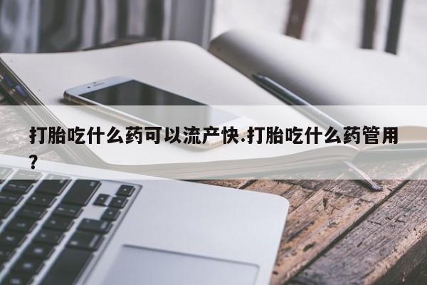 购买米非司酮片打胎药微信打胎吃什么药可以流产快.打胎吃什么药管用？