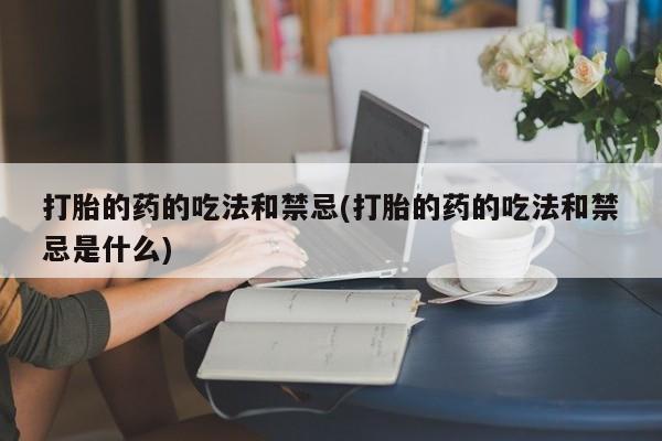 购买米非司酮片打胎药微信打胎的药的吃法和禁忌(打胎的药的吃法和禁忌是什么)