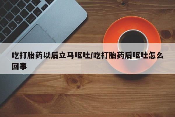购买米非司酮片打胎药微信吃打胎药以后立马呕吐/吃打胎药后呕吐怎么回事