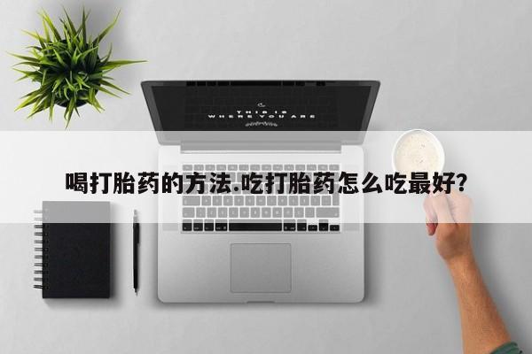 购买米非司酮片打胎药微信喝打胎药的方法.吃打胎药怎么吃最好？