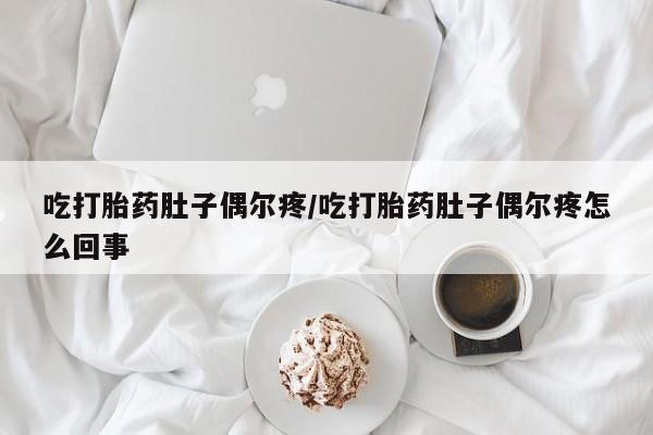购买米非司酮片打胎药微信吃打胎药肚子偶尔疼/吃打胎药肚子偶尔疼怎么回事