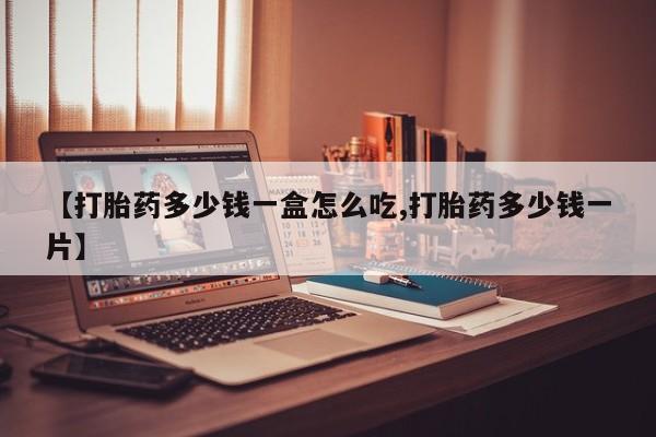 购买米非司酮片打胎药微信【打胎药多少钱一盒怎么吃,打胎药多少钱一片】