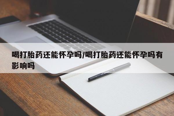 购买米非司酮片打胎药微信喝打胎药还能怀孕吗/喝打胎药还能怀孕吗有影响吗