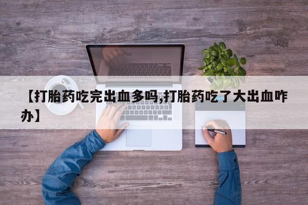 购买米非司酮片打胎药微信【打胎药吃完出血多吗,打胎药吃了大出血咋办】