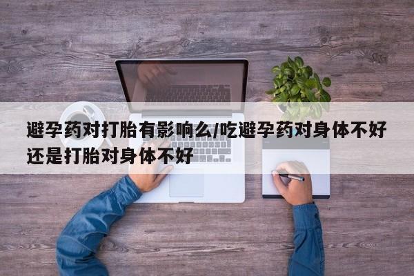 购买米非司酮片打胎药微信避孕药对打胎有影响么/吃避孕药对身体不好还是打胎对身体不好