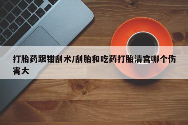 购买米非司酮片打胎药微信打胎药跟钳刮术/刮胎和吃药打胎清宫哪个伤害大