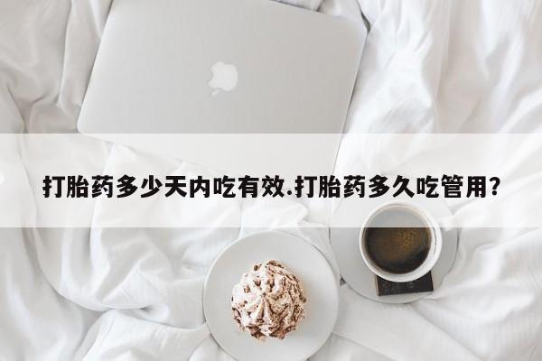 购买米非司酮片打胎药微信打胎药多少天内吃有效.打胎药多久吃管用？