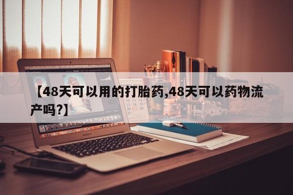 购买米非司酮片打胎药微信【48天可以用的打胎药,48天可以药物流产吗?】