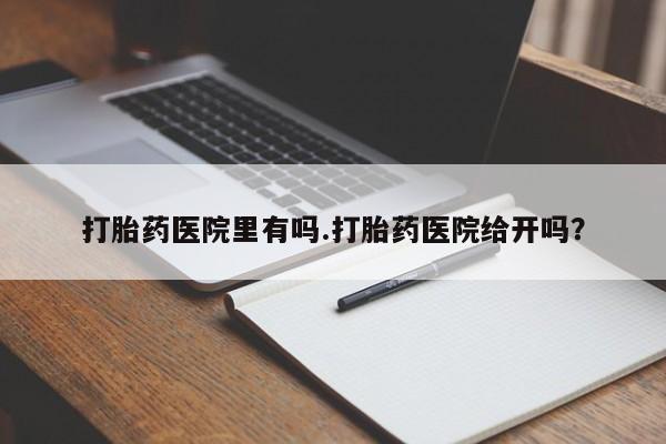 购买米非司酮片打胎药微信打胎药医院里有吗.打胎药医院给开吗？