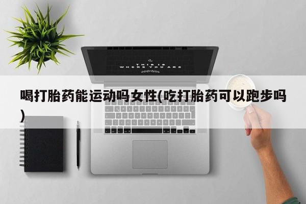 购买米非司酮片打胎药微信喝打胎药能运动吗女性(吃打胎药可以跑步吗)