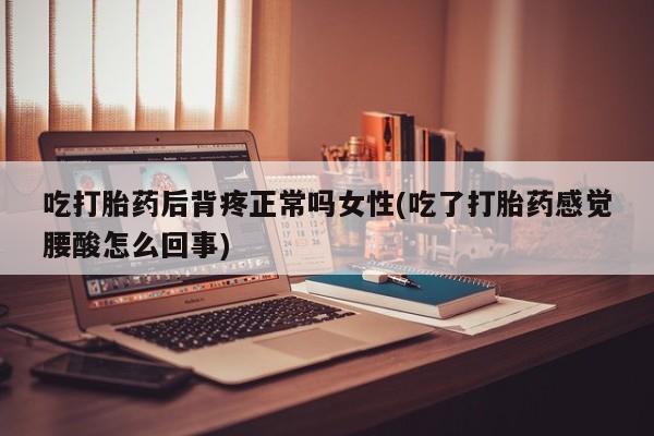 购买米非司酮片打胎药微信吃打胎药后背疼正常吗女性(吃了打胎药感觉腰酸怎么回事)