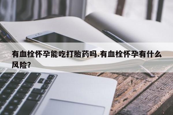 购买米非司酮片打胎药微信有血栓怀孕能吃打胎药吗.有血栓怀孕有什么风险？