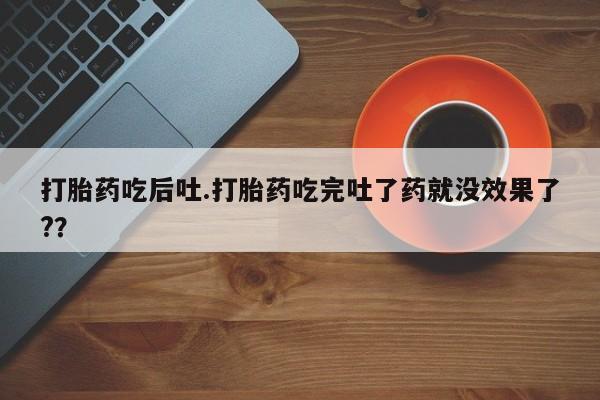购买米非司酮片打胎药微信打胎药吃后吐.打胎药吃完吐了药就没效果了?？