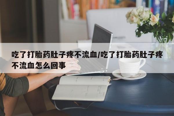 购买米非司酮片打胎药微信吃了打胎药肚子疼不流血/吃了打胎药肚子疼不流血怎么回事