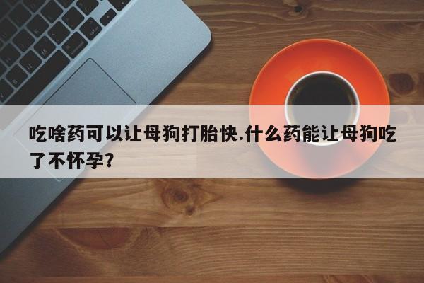 购买米非司酮片打胎药微信吃啥药可以让母狗打胎快.什么药能让母狗吃了不怀孕？