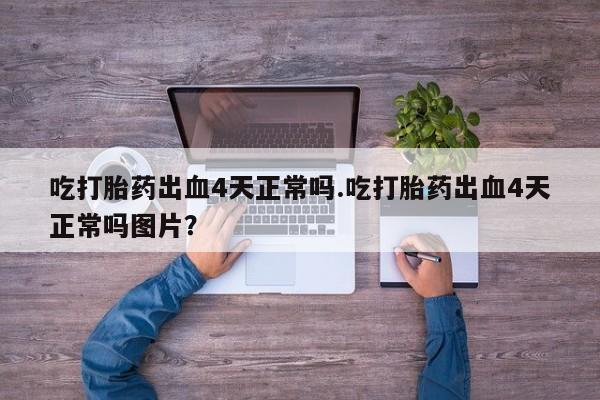 购买米非司酮片打胎药微信吃打胎药出血4天正常吗.吃打胎药出血4天正常吗图片？